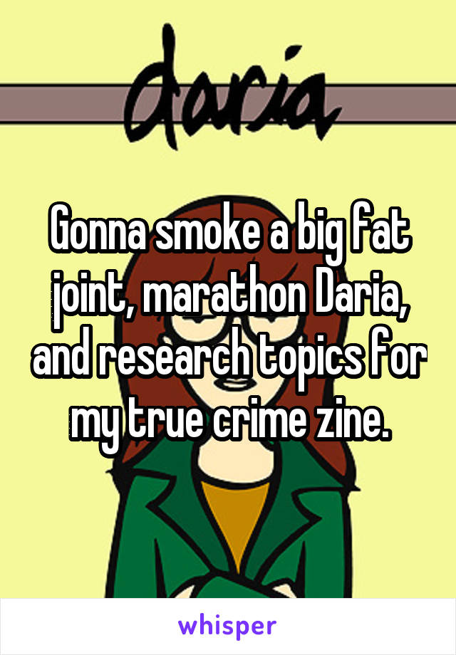 Gonna smoke a big fat joint, marathon Daria, and research topics for my true crime zine.