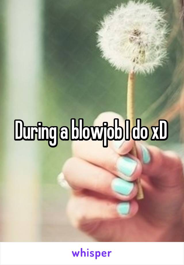 During a blowjob I do xD 