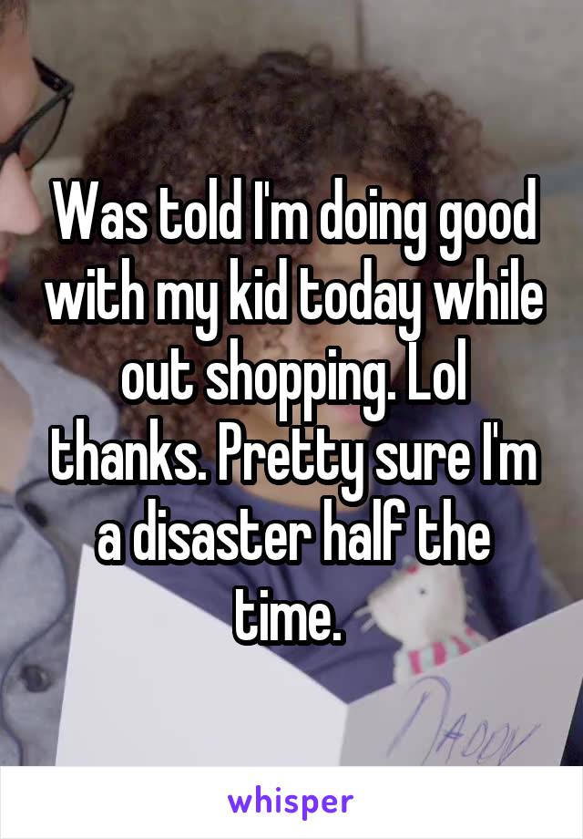 Was told I'm doing good with my kid today while out shopping. Lol thanks. Pretty sure I'm a disaster half the time. 