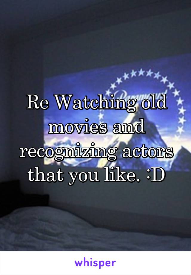 Re Watching old movies and recognizing actors that you like. :D