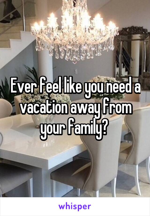 Ever feel like you need a vacation away from your family? 