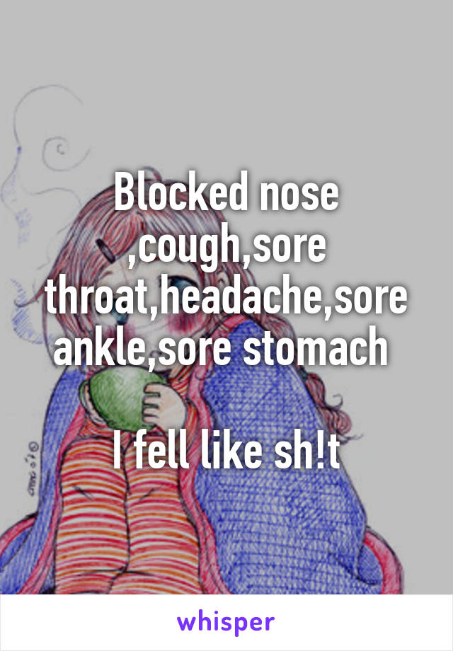 Blocked nose ,cough,sore throat,headache,sore ankle,sore stomach 

I fell like sh!t