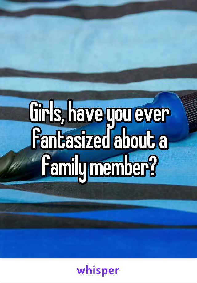 Girls, have you ever fantasized about a family member?