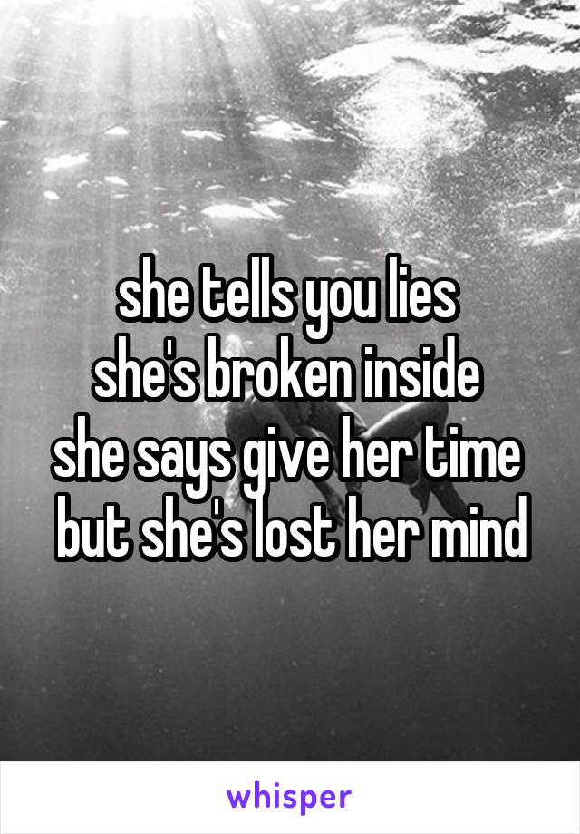 she tells you lies 
she's broken inside 
she says give her time 
but she's lost her mind