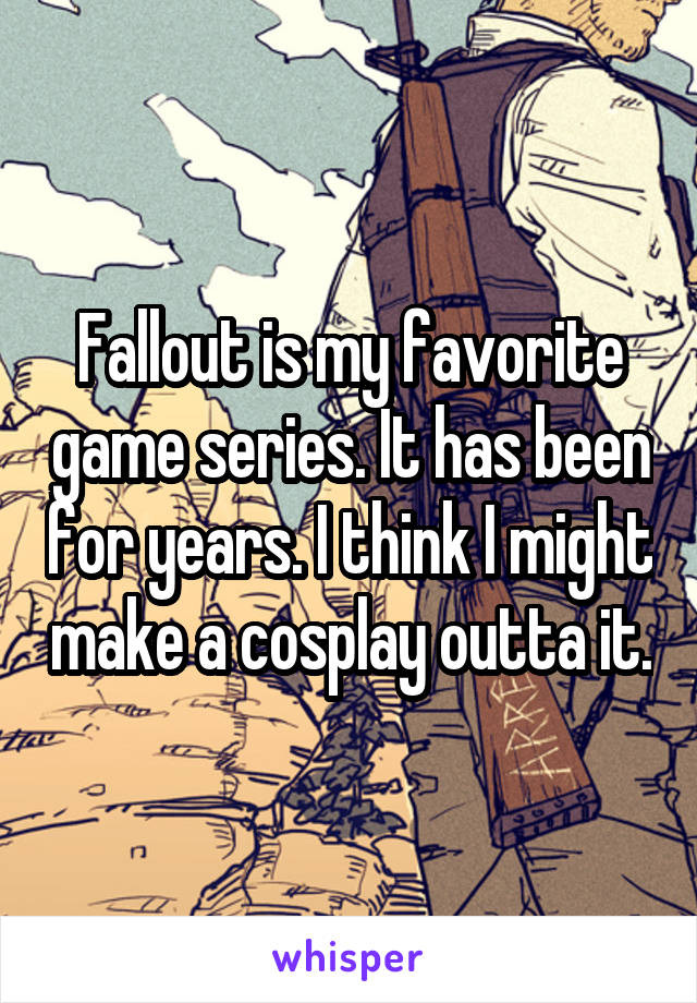 Fallout is my favorite game series. It has been for years. I think I might make a cosplay outta it.