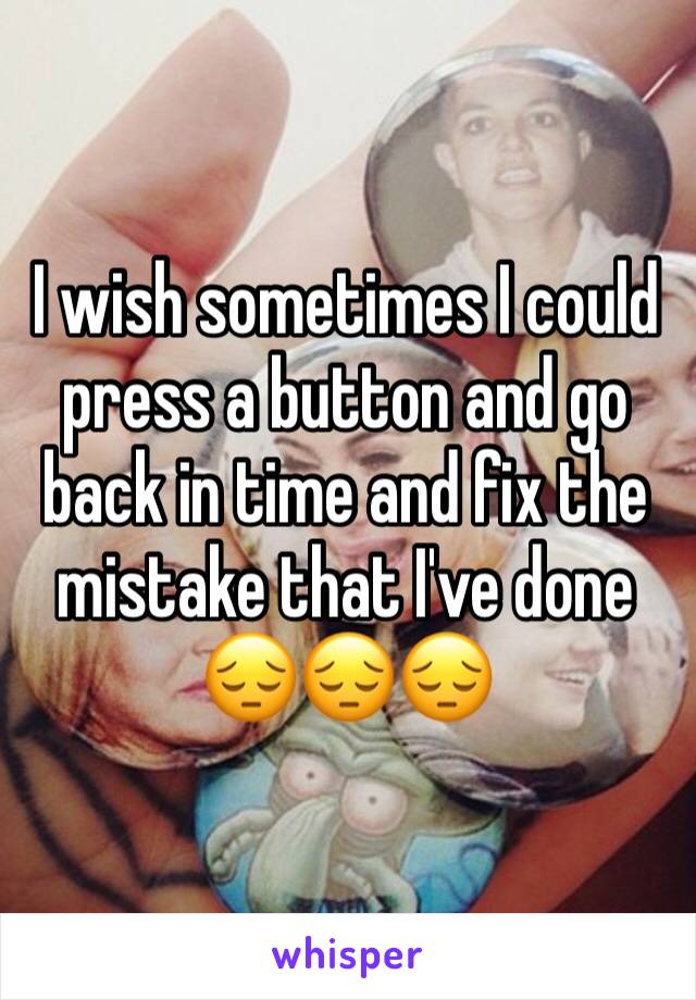 I wish sometimes I could press a button and go back in time and fix the mistake that I've done 😔😔😔