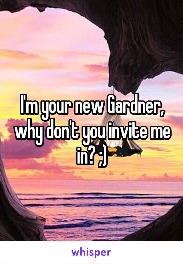 I'm your new Gardner, why don't you invite me in? ;)