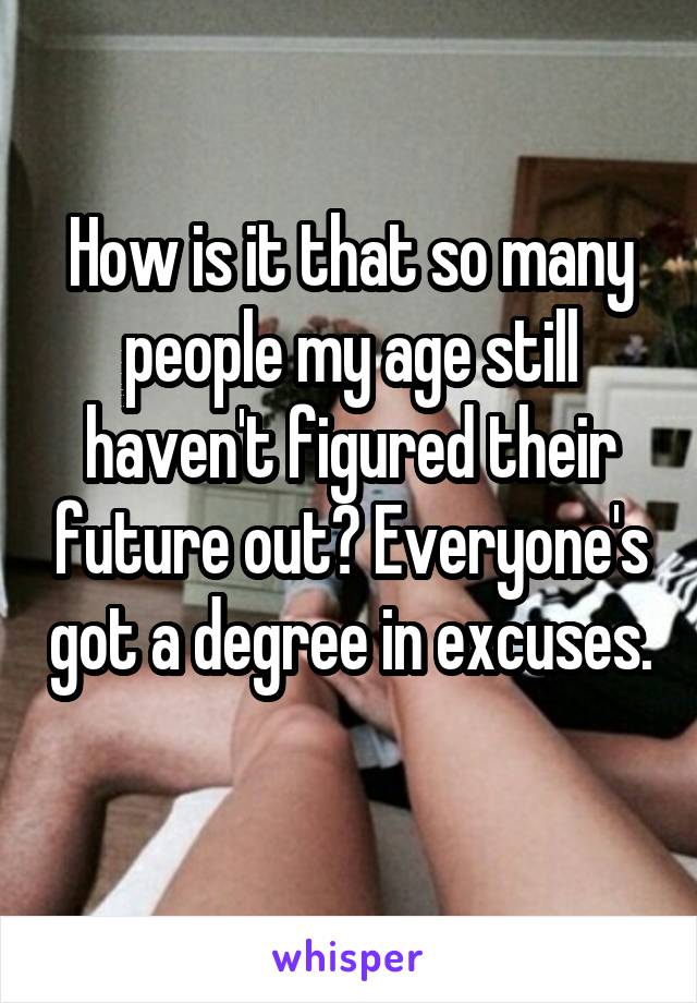 How is it that so many people my age still haven't figured their future out? Everyone's got a degree in excuses. 