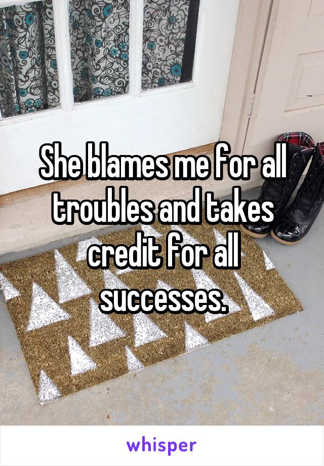 She blames me for all troubles and takes credit for all successes.
