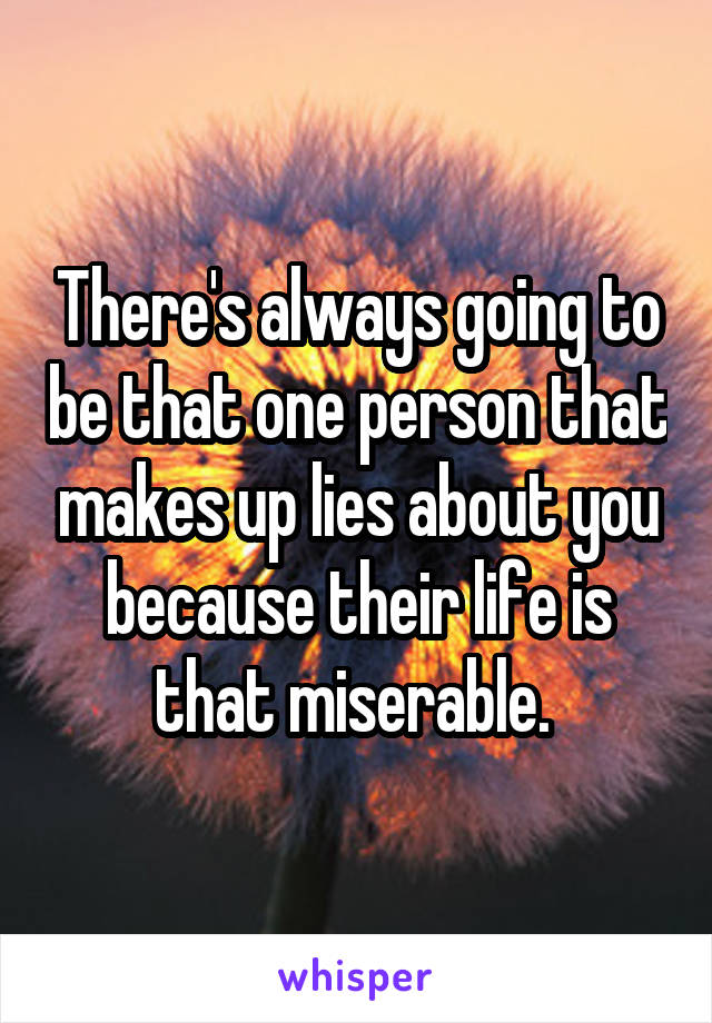 There's always going to be that one person that makes up lies about you because their life is that miserable. 