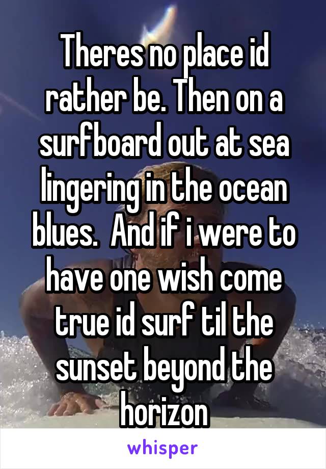 Theres no place id rather be. Then on a surfboard out at sea lingering in the ocean blues.  And if i were to have one wish come true id surf til the sunset beyond the horizon