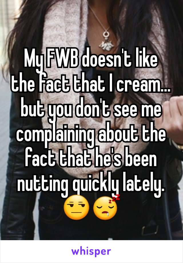 My FWB doesn't like the fact that I cream... but you don't see me complaining about the fact that he's been nutting quickly lately. 😒😴