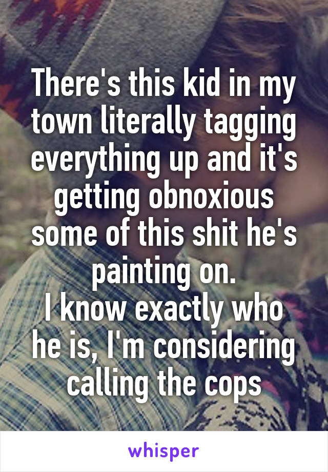 There's this kid in my town literally tagging everything up and it's getting obnoxious some of this shit he's painting on.
I know exactly who he is, I'm considering calling the cops