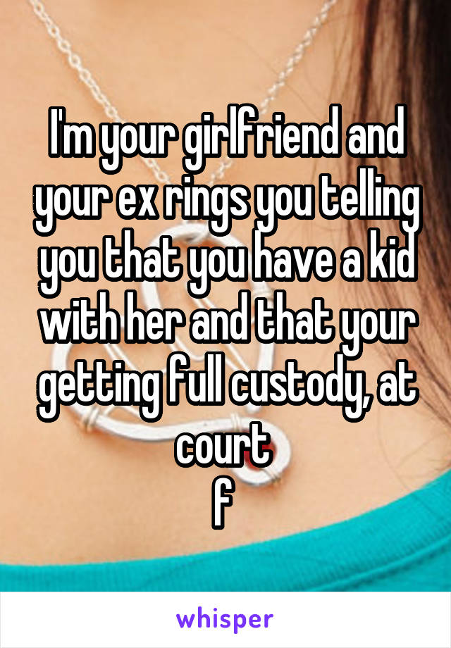 I'm your girlfriend and your ex rings you telling you that you have a kid with her and that your getting full custody, at court 
f 
