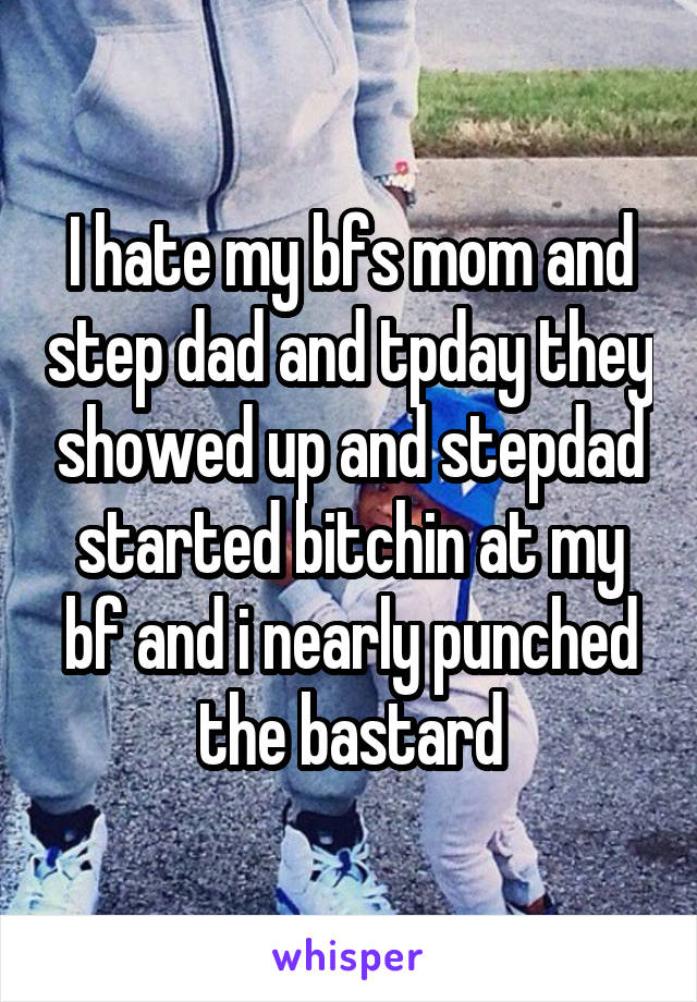 I hate my bfs mom and step dad and tpday they showed up and stepdad started bitchin at my bf and i nearly punched the bastard