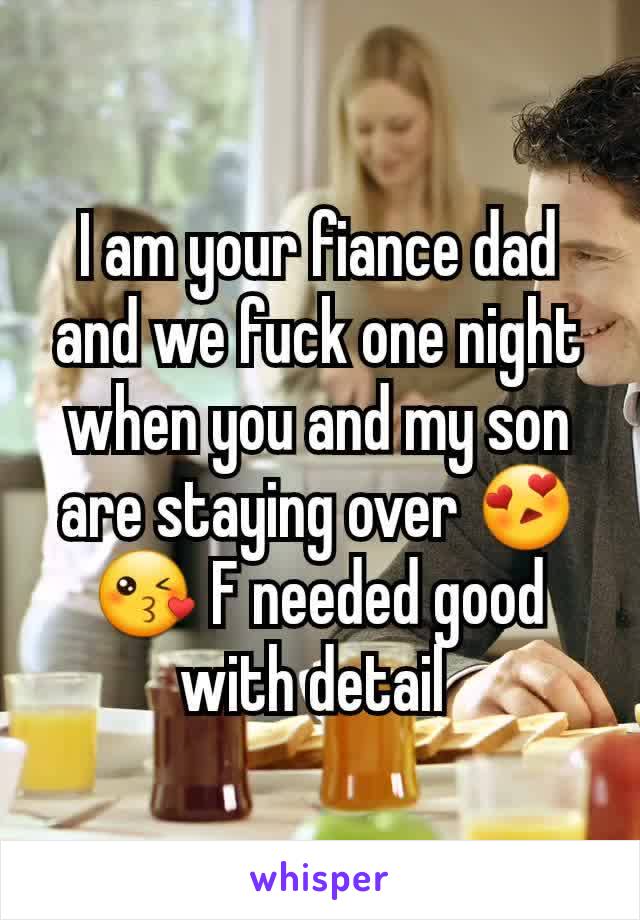 I am your fiance dad and we fuck one night when you and my son are staying over 😍😘 F needed good with detail 