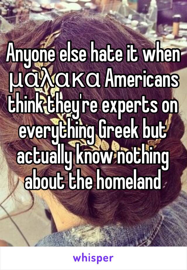 Anyone else hate it when μαλακα Americans think they're experts on everything Greek but actually know nothing about the homeland