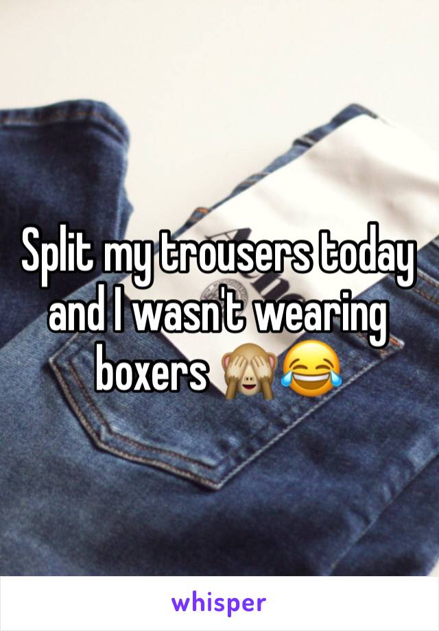 Split my trousers today and I wasn't wearing boxers 🙈😂