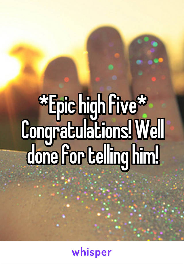 *Epic high five* Congratulations! Well done for telling him!