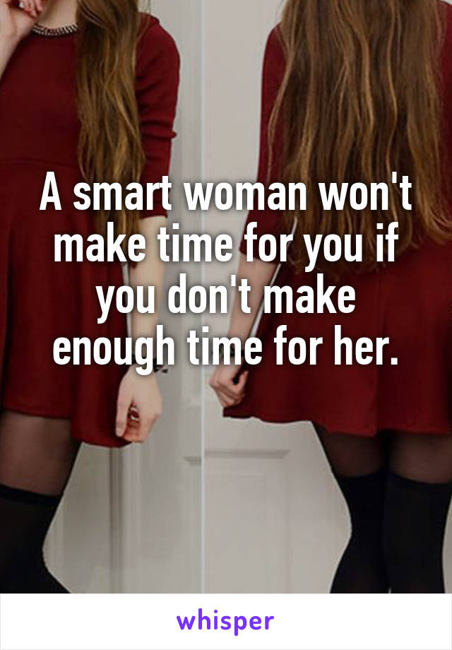 A smart woman won't make time for you if you don't make enough time for her.

