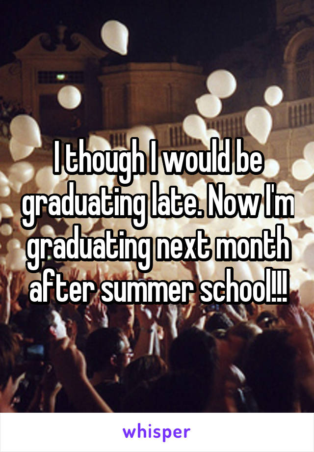 I though I would be graduating late. Now I'm graduating next month after summer school!!!