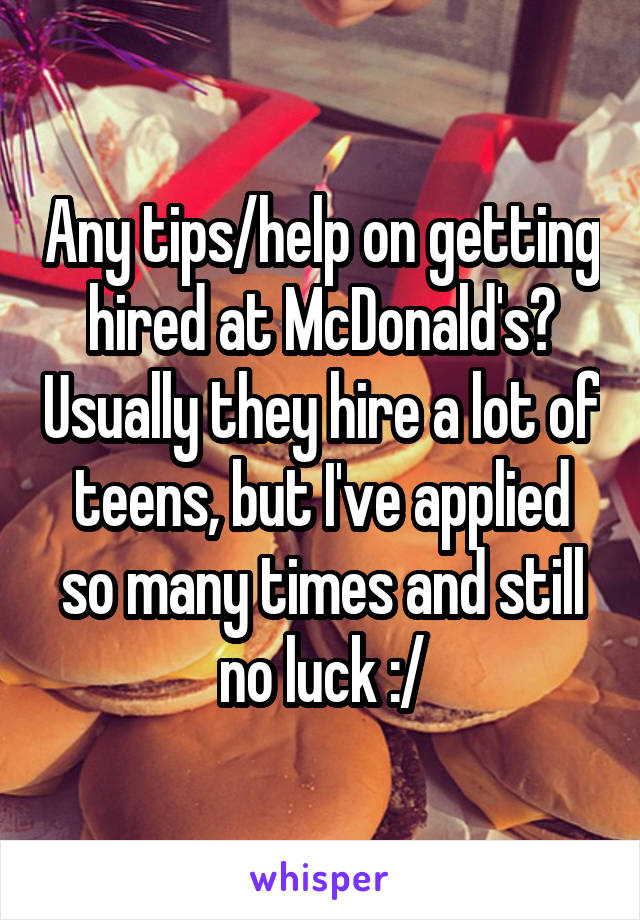 Any tips/help on getting hired at McDonald's? Usually they hire a lot of teens, but I've applied so many times and still no luck :/