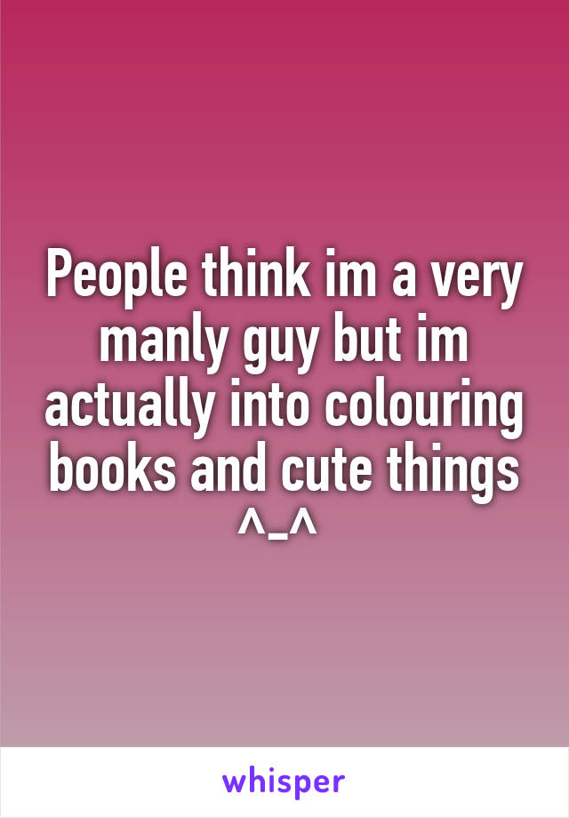 People think im a very manly guy but im actually into colouring books and cute things ^-^ 