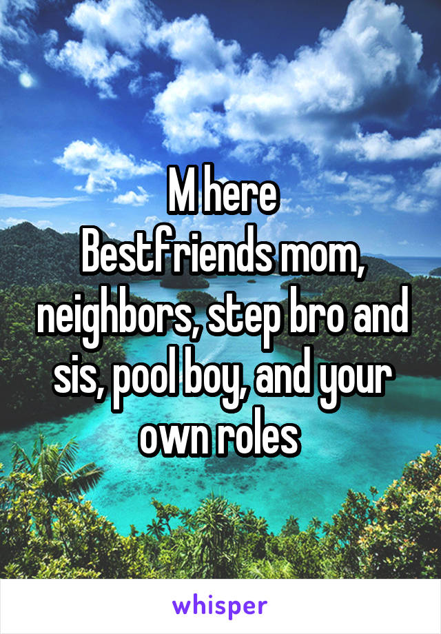 M here
Bestfriends mom, neighbors, step bro and sis, pool boy, and your own roles 