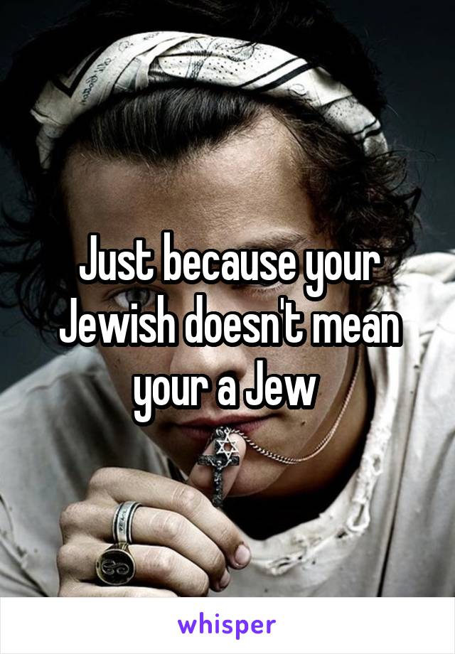 Just because your Jewish doesn't mean your a Jew 