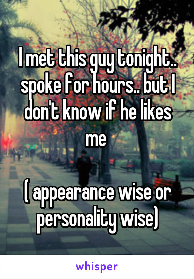 I met this guy tonight.. spoke for hours.. but I don't know if he likes me 

( appearance wise or personality wise)