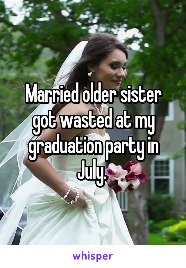 Married older sister got wasted at my graduation party in July. 