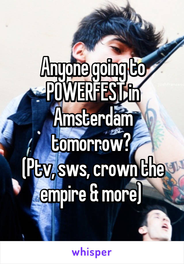 Anyone going to POWERFEST in Amsterdam tomorrow? 
(Ptv, sws, crown the empire & more) 