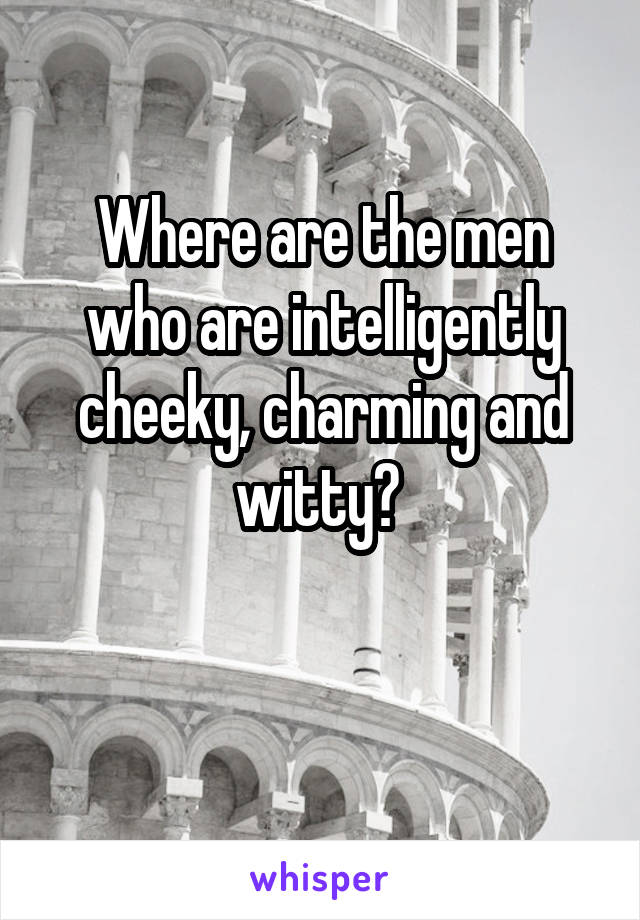 Where are the men who are intelligently cheeky, charming and witty? 

