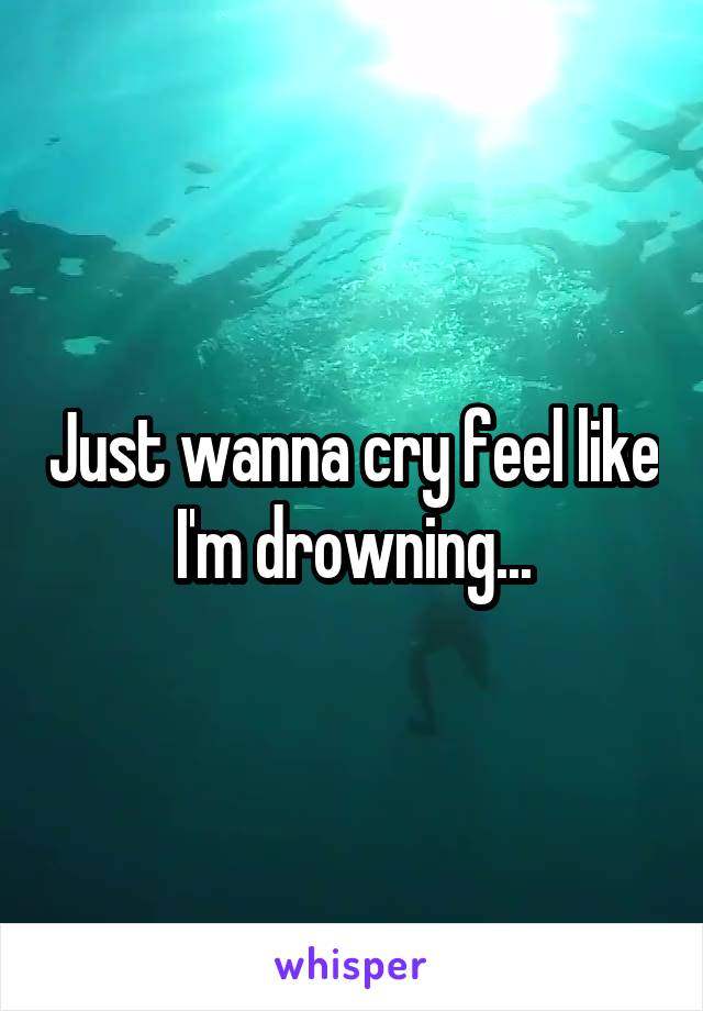 Just wanna cry feel like I'm drowning...