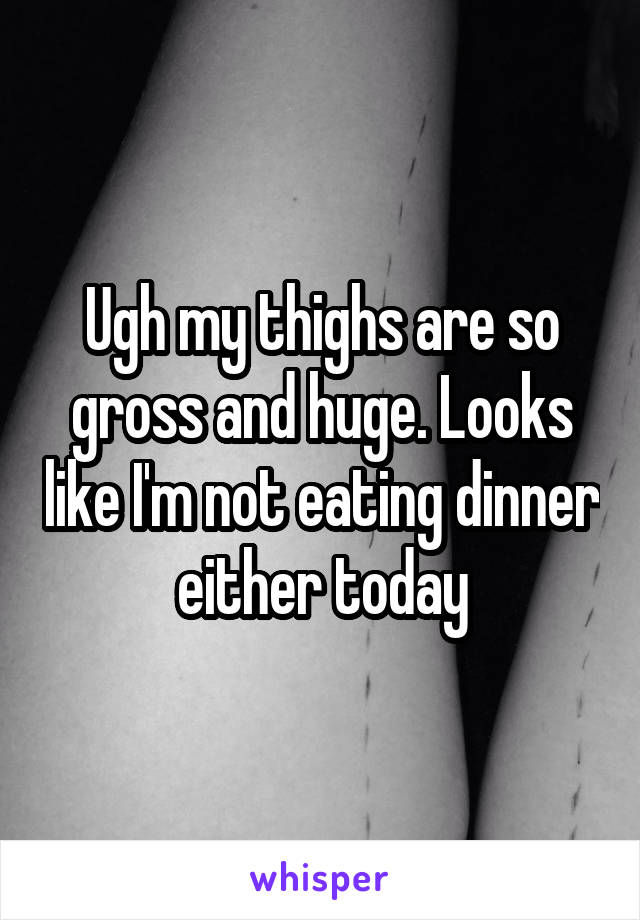 Ugh my thighs are so gross and huge. Looks like I'm not eating dinner either today