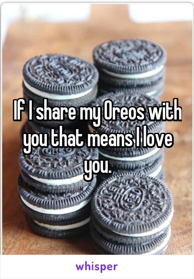 If I share my Oreos with you that means I love you.