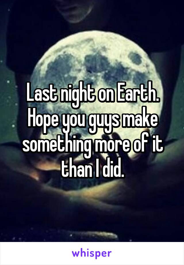 Last night on Earth. Hope you guys make something more of it than I did.