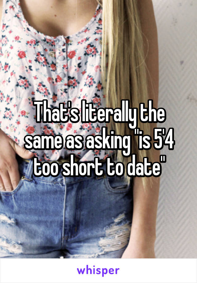 That's literally the same as asking "is 5'4 too short to date"