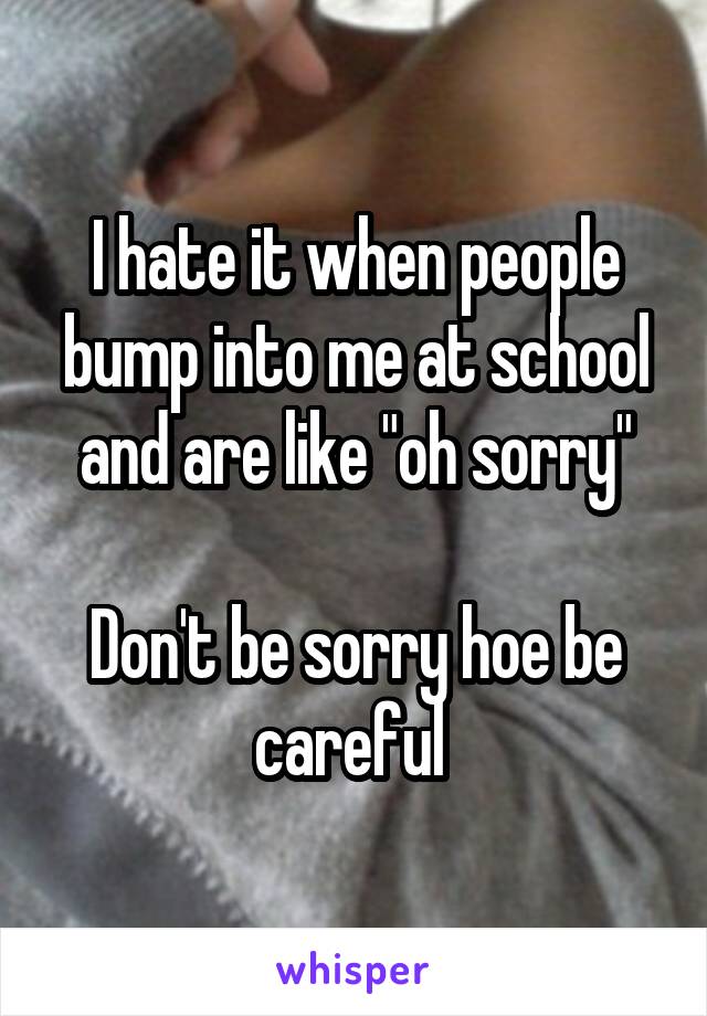 I hate it when people bump into me at school and are like "oh sorry"

Don't be sorry hoe be careful 