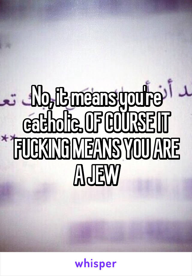 No, it means you're catholic. OF COURSE IT FUCKING MEANS YOU ARE A JEW