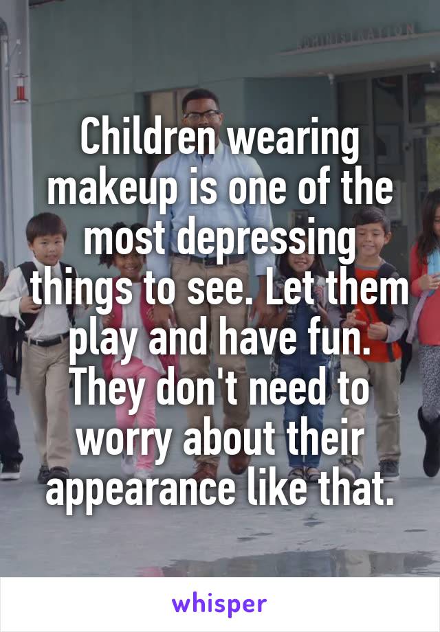Children wearing makeup is one of the most depressing things to see. Let them play and have fun. They don't need to worry about their appearance like that.