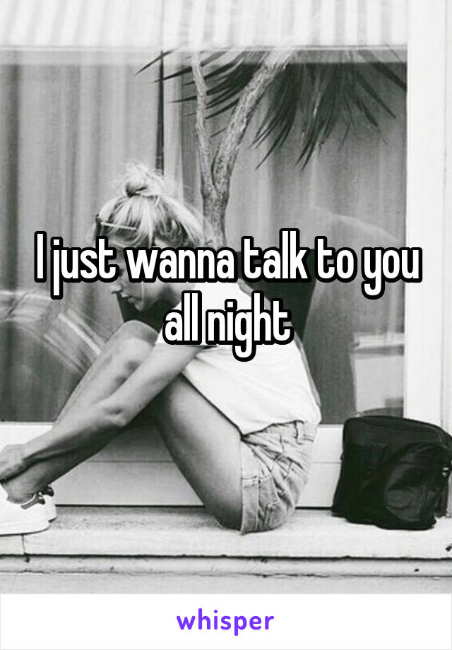 I just wanna talk to you all night
