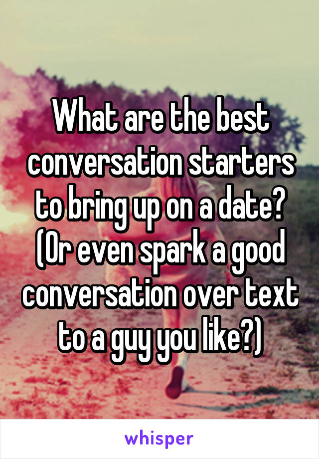What are the best conversation starters to bring up on a date? (Or even spark a good conversation over text to a guy you like?)