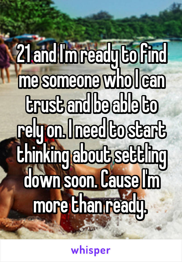21 and I'm ready to find me someone who I can trust and be able to rely on. I need to start thinking about settling down soon. Cause I'm more than ready. 