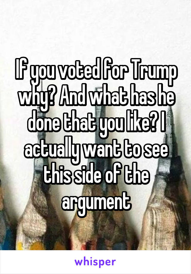 If you voted for Trump why? And what has he done that you like? I actually want to see this side of the argument