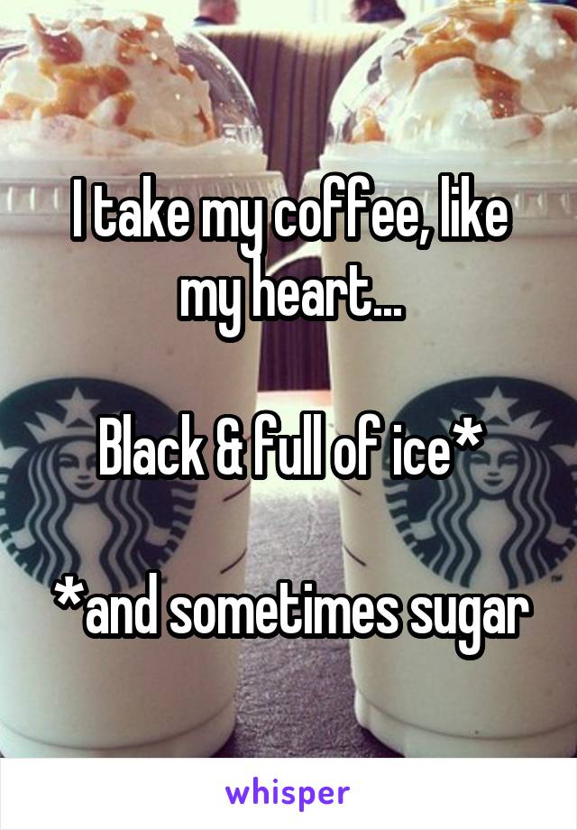 I take my coffee, like my heart...

Black & full of ice*

*and sometimes sugar