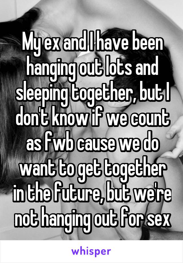My ex and I have been hanging out lots and sleeping together, but I don't know if we count as fwb cause we do want to get together in the future, but we're not hanging out for sex