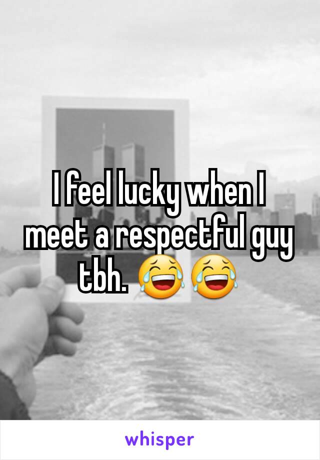 I feel lucky when I  meet a respectful guy tbh. 😂😂