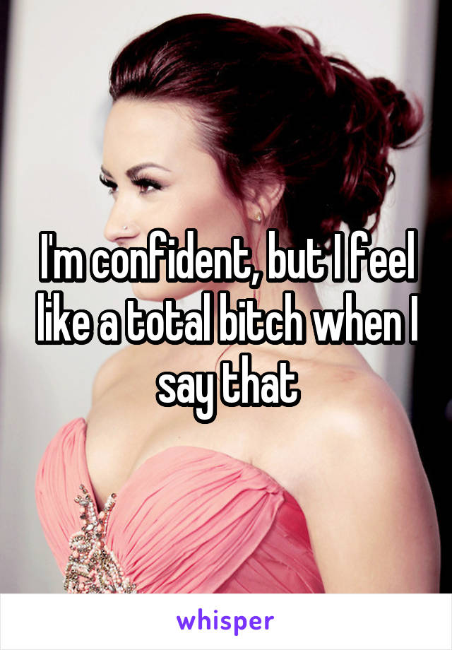 I'm confident, but I feel like a total bitch when I say that