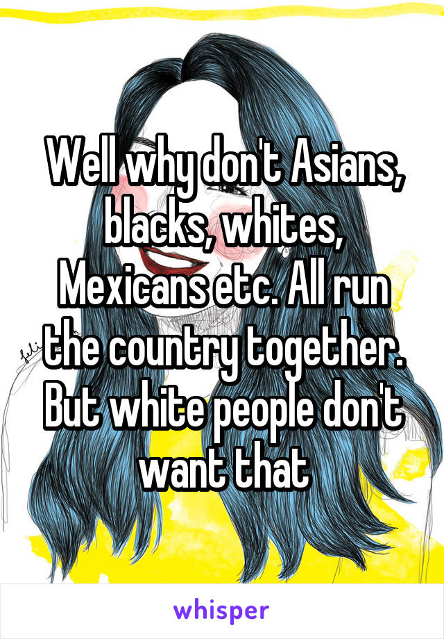 Well why don't Asians, blacks, whites, Mexicans etc. All run the country together. But white people don't want that